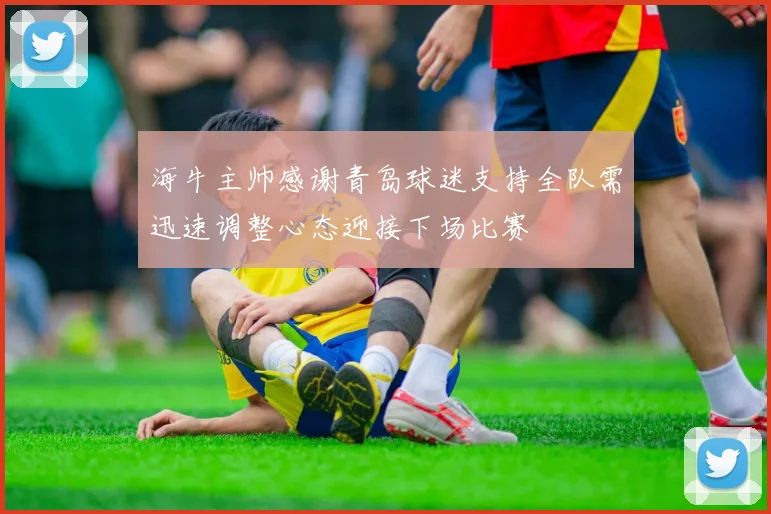 海牛主帅感谢青岛球迷支持全队需迅速调整心态迎接下场比赛