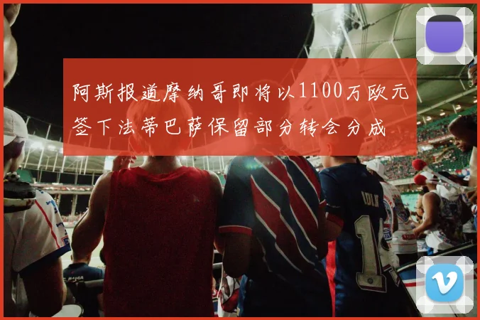 阿斯报道摩纳哥即将以1100万欧元签下法蒂巴萨保留部分转会分成