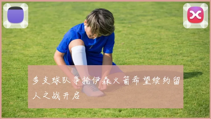 多支球队争抢伊森火箭希望续约留人之战开启