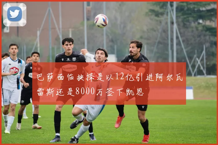 巴萨面临抉择是以12亿引进阿尔瓦雷斯还是8000万签下凯恩