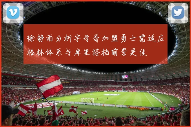 徐静雨分析字母哥加盟勇士需适应格林体系与库里搭档前景更佳