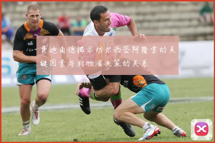 费迪南德揭示切尔西签阿隆索的关键因素与利物浦决策的关系