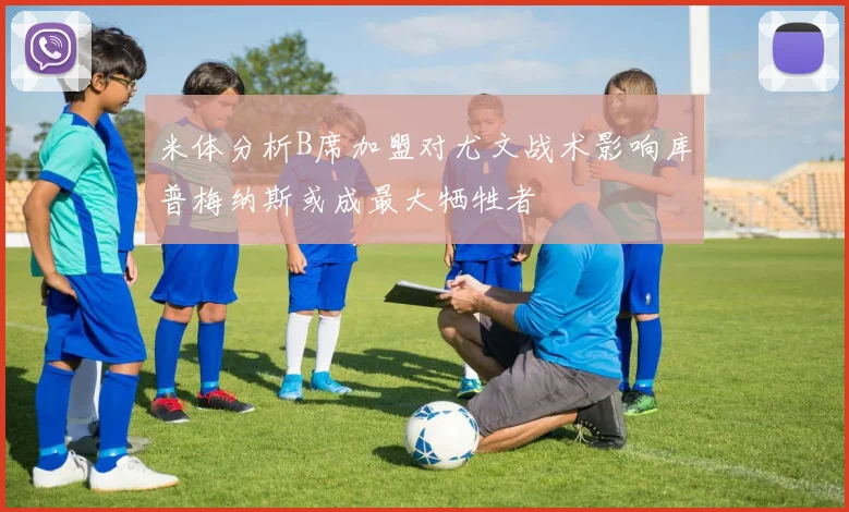 米体分析B席加盟对尤文战术影响库普梅纳斯或成最大牺牲者