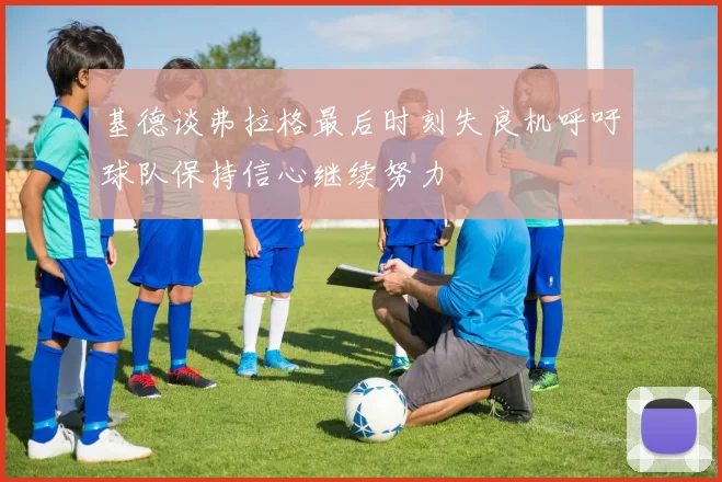 基德谈弗拉格最后时刻失良机呼吁球队保持信心继续努力