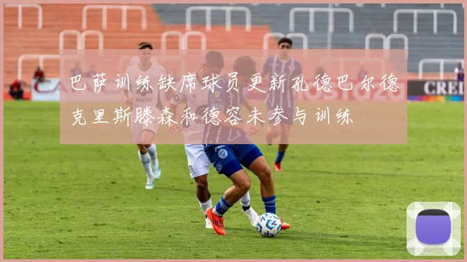 巴萨训练缺席球员更新孔德巴尔德克里斯滕森和德容未参与训练