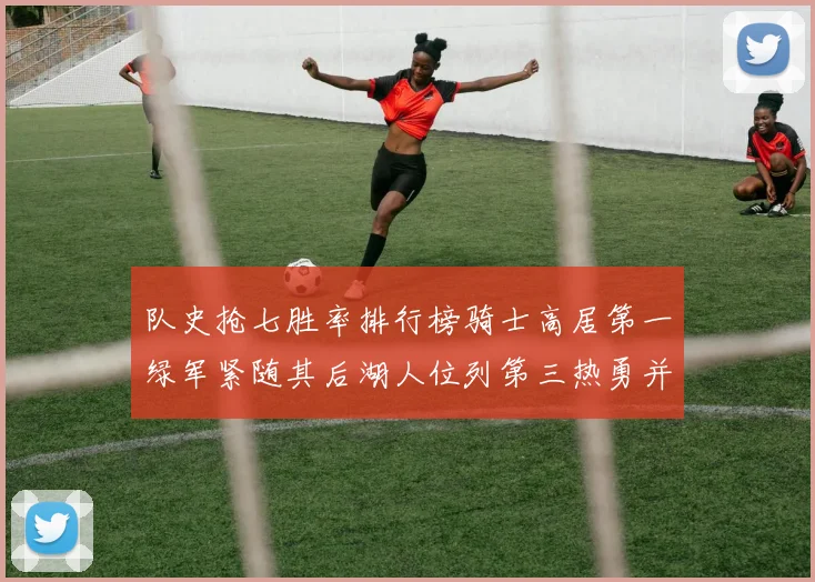 队史抢七胜率排行榜骑士高居第一绿军紧随其后湖人位列第三热勇并列第七