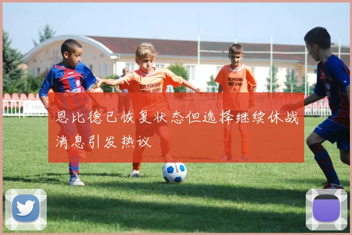 恩比德已恢复状态但选择继续休战消息引发热议