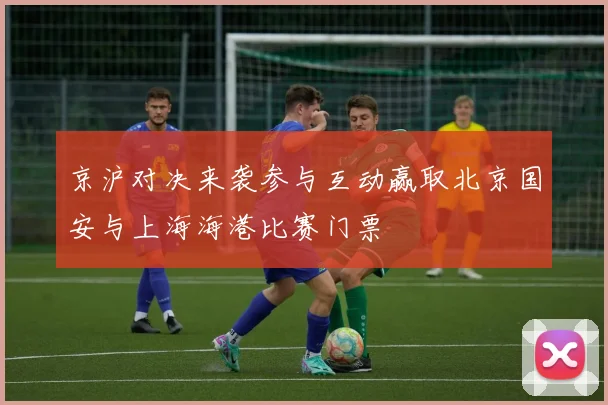 京沪对决来袭参与互动赢取北京国安与上海海港比赛门票