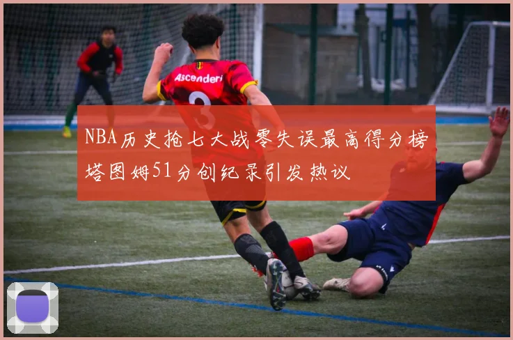 NBA历史抢七大战零失误最高得分榜塔图姆51分创纪录引发热议