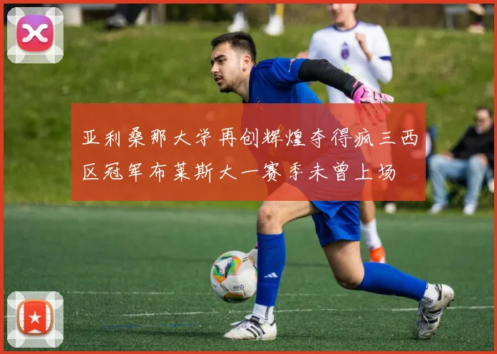 亚利桑那大学再创辉煌夺得疯三西区冠军布莱斯大一赛季未曾上场