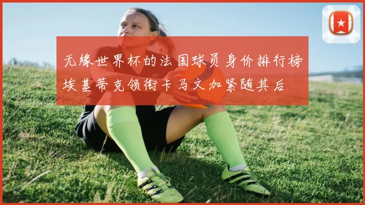 无缘世界杯的法国球员身价排行榜埃基蒂克领衔卡马文加紧随其后