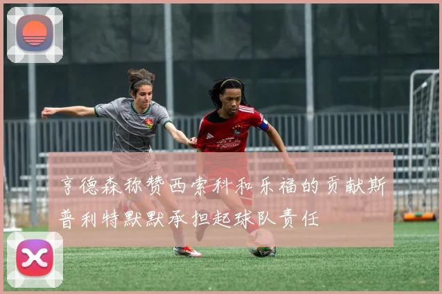 亨德森称赞西索科和乐福的贡献斯普利特默默承担起球队责任