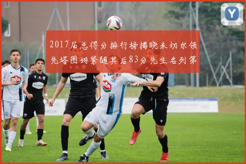 2017届总得分排行榜揭晓米切尔领先塔图姆紧随其后83分先生名列第四