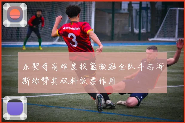 东契奇高难度投篮激励全队斗志海斯称赞其双料饭票作用
