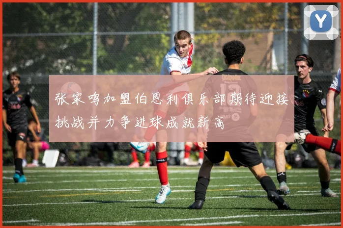张家鸣加盟伯恩利俱乐部期待迎接挑战并力争进球成就新高