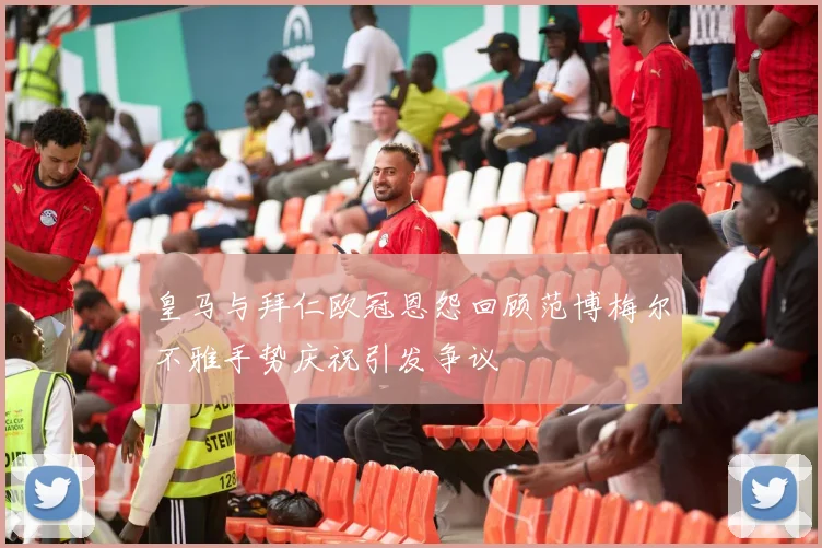 皇马与拜仁欧冠恩怨回顾范博梅尔不雅手势庆祝引发争议