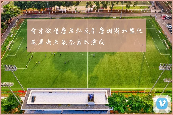 奇才欲借詹眉私交引詹姆斯加盟但浓眉尚未表态留队意向