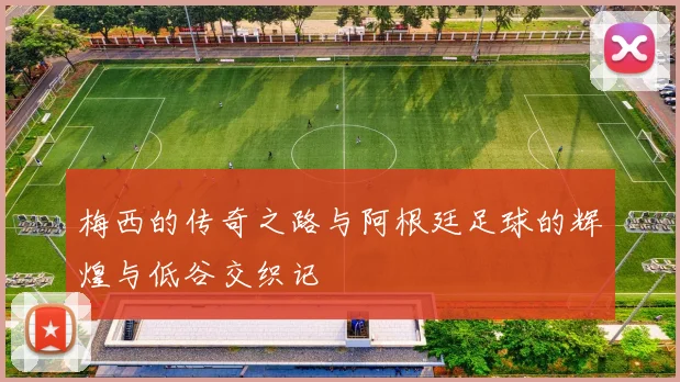 梅西的传奇之路与阿根廷足球的辉煌与低谷交织记