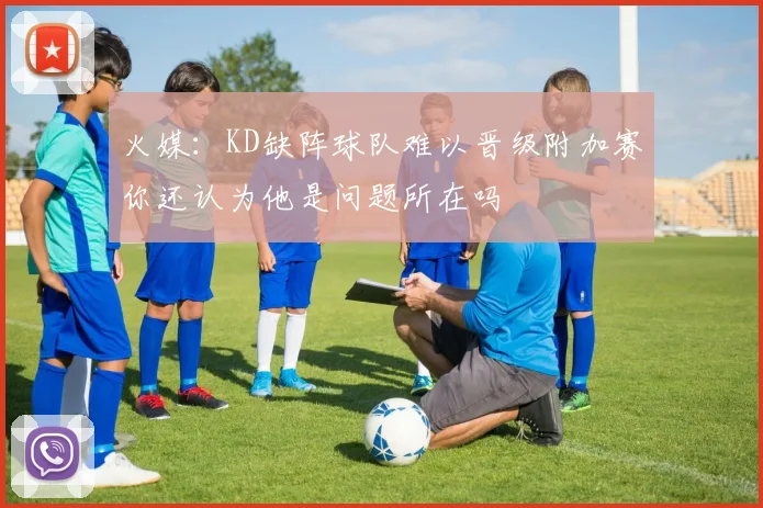 火媒：KD缺阵球队难以晋级附加赛你还认为他是问题所在吗