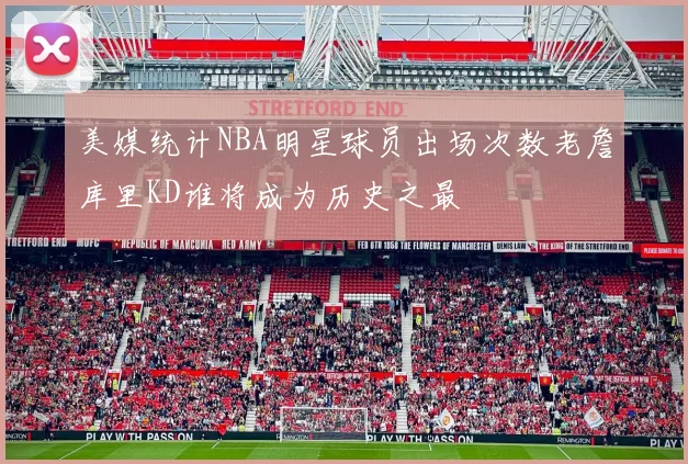 美媒统计NBA明星球员出场次数老詹库里KD谁将成为历史之最