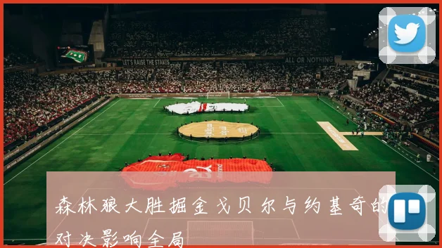 森林狼大胜掘金戈贝尔与约基奇的对决影响全局