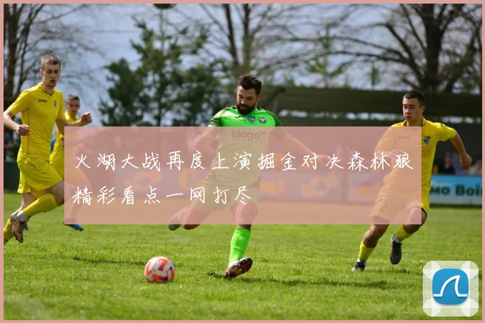 火湖大战再度上演掘金对决森林狼精彩看点一网打尽